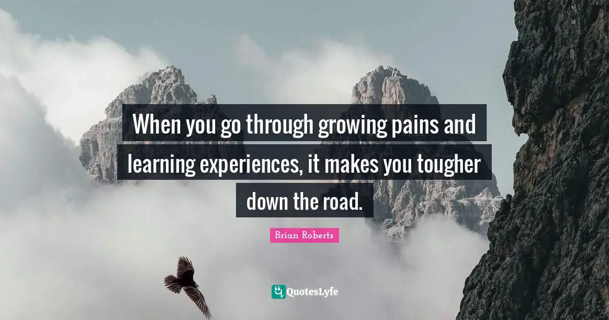 When you go through growing pains and learning experiences, it makes you tougher down the road.
