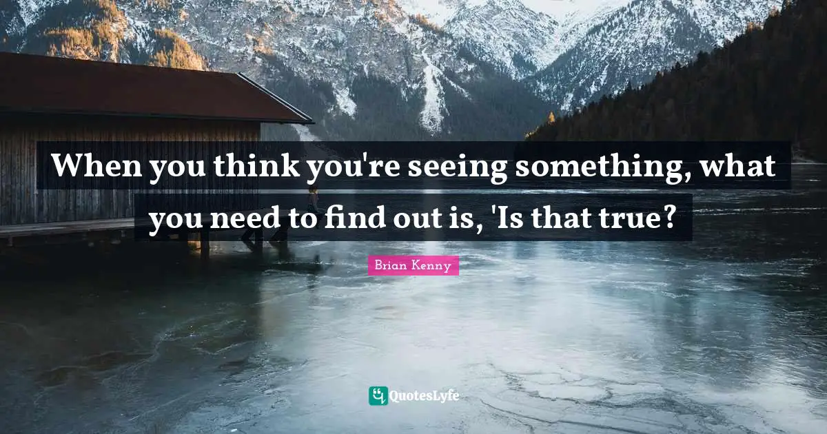 When you think you're seeing something, what you need to find out is, 'Is that true?