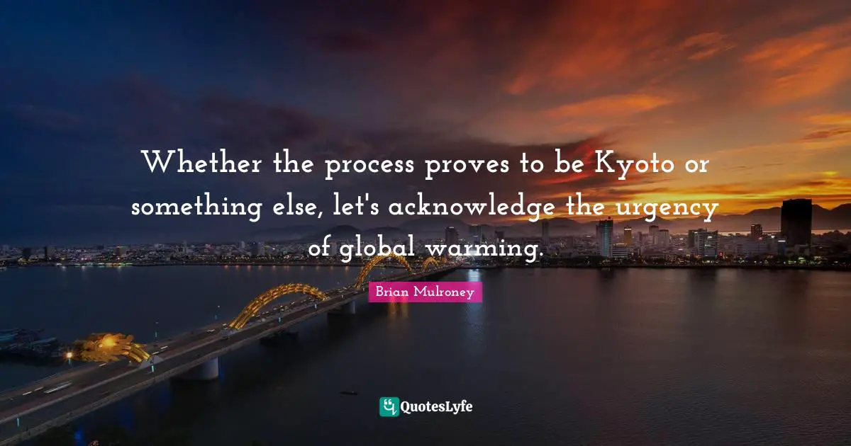 Brian Mulroney Quotes: "Whether the process proves to be Kyoto or something else, let's acknowledge the urgency of global warming."