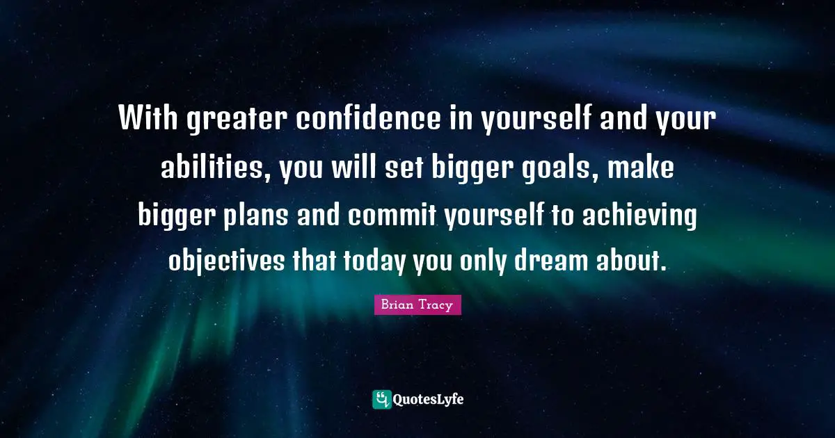 Commit Quotes: "With greater confidence in yourself and your abilities, you will set bigger goals, make bigger plans and commit yourself to achieving objectives that today you only dream about."