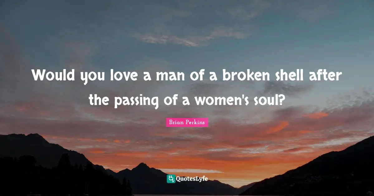 Would you love a man of a broken shell after the passing of a women's soul?