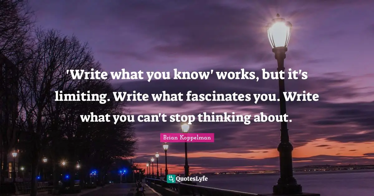 'Write what you know' works, but it's limiting. Write what fascinates you. Write what you can't stop thinking about.
