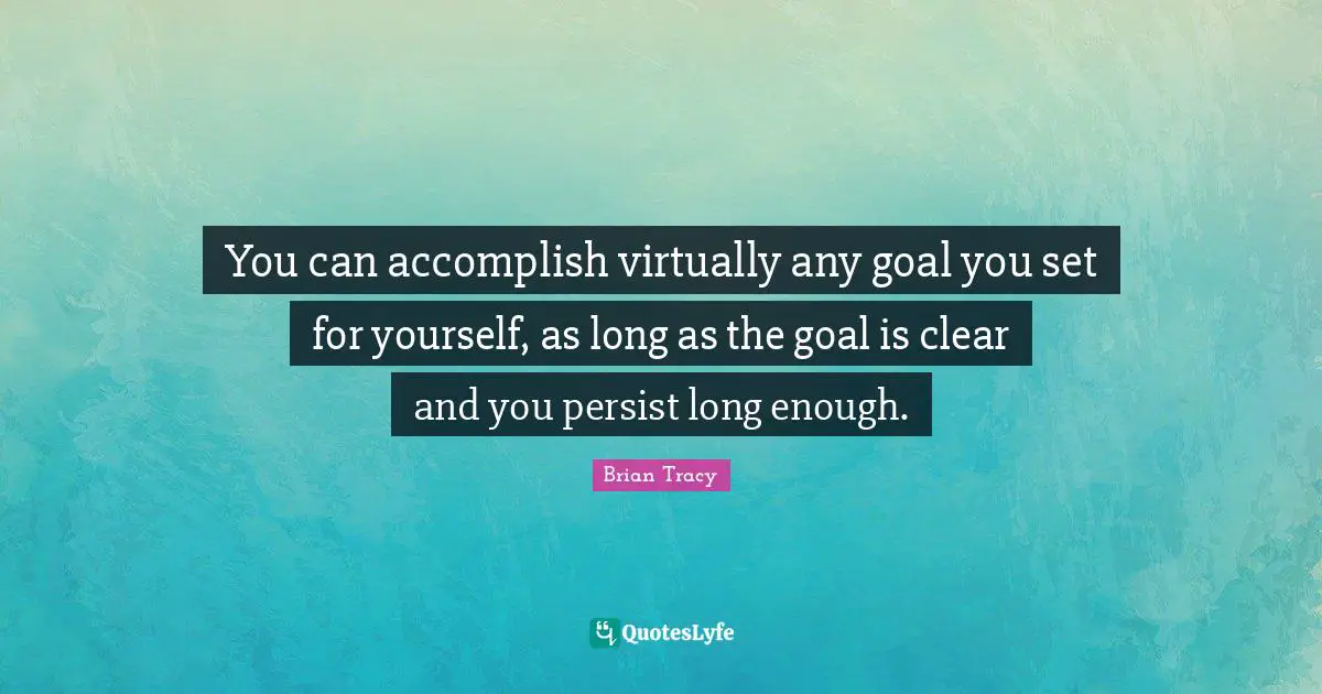 Persist Quotes: "You can accomplish virtually any goal you set for yourself, as long as the goal is clear and you persist long enough."