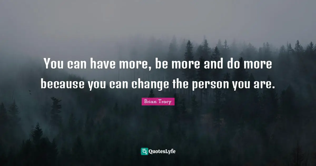 You can have more, be more and do more because you can change the person you are.