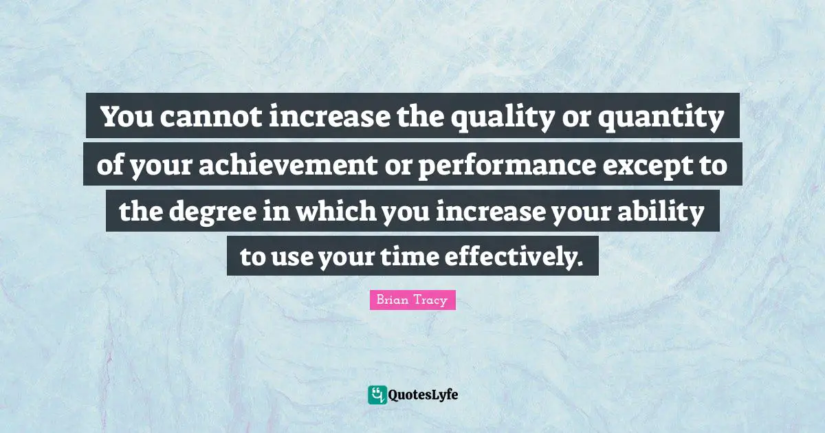 You cannot increase the quality or quantity of your achievement or performance except to the degree in which you increase your ability to use your time effectively.