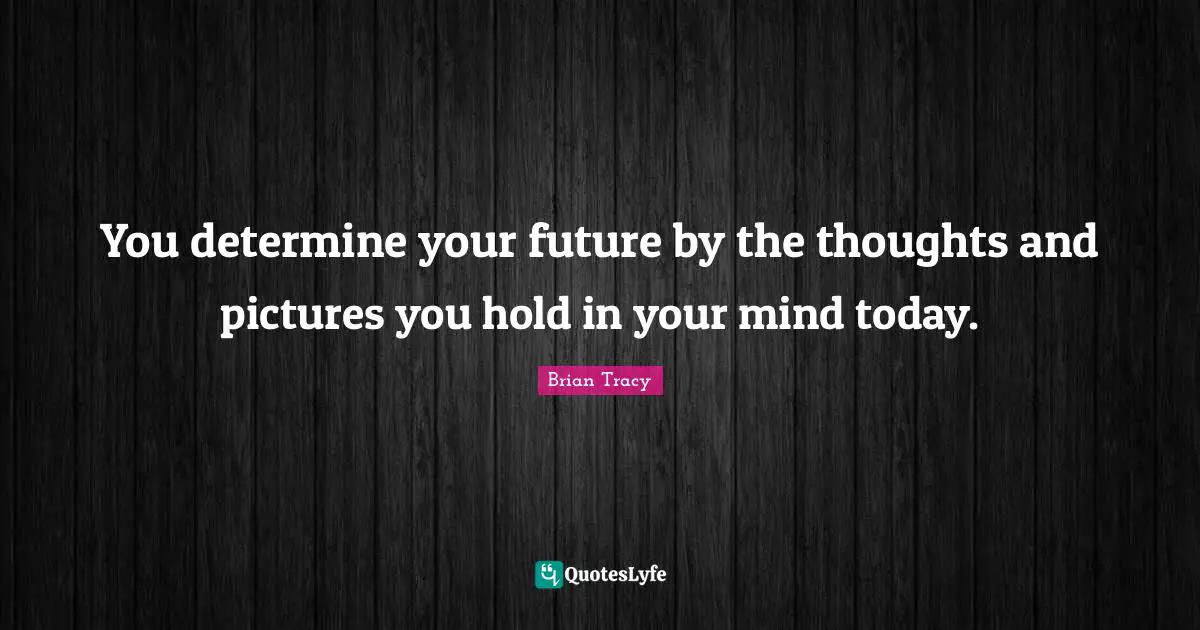 You determine your future by the thoughts and pictures you hold in your mind today.