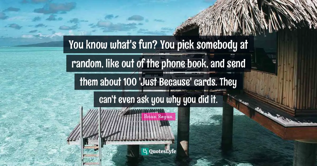 Brian Regan Quotes: "You know what's fun? You pick somebody at random, like out of the phone book, and send them about 100 'Just Because' cards. They can't even ask you why you did it."