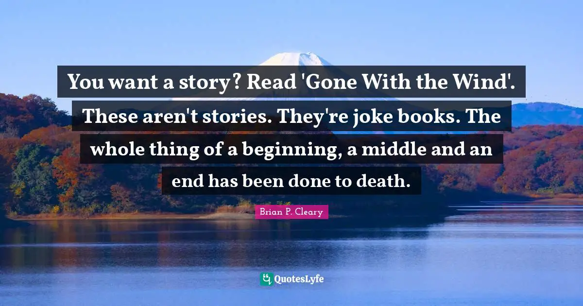 You want a story? Read 'Gone With the Wind'. These aren't stories. They're joke books. The whole thing of a beginning, a middle and an end has been done to death.