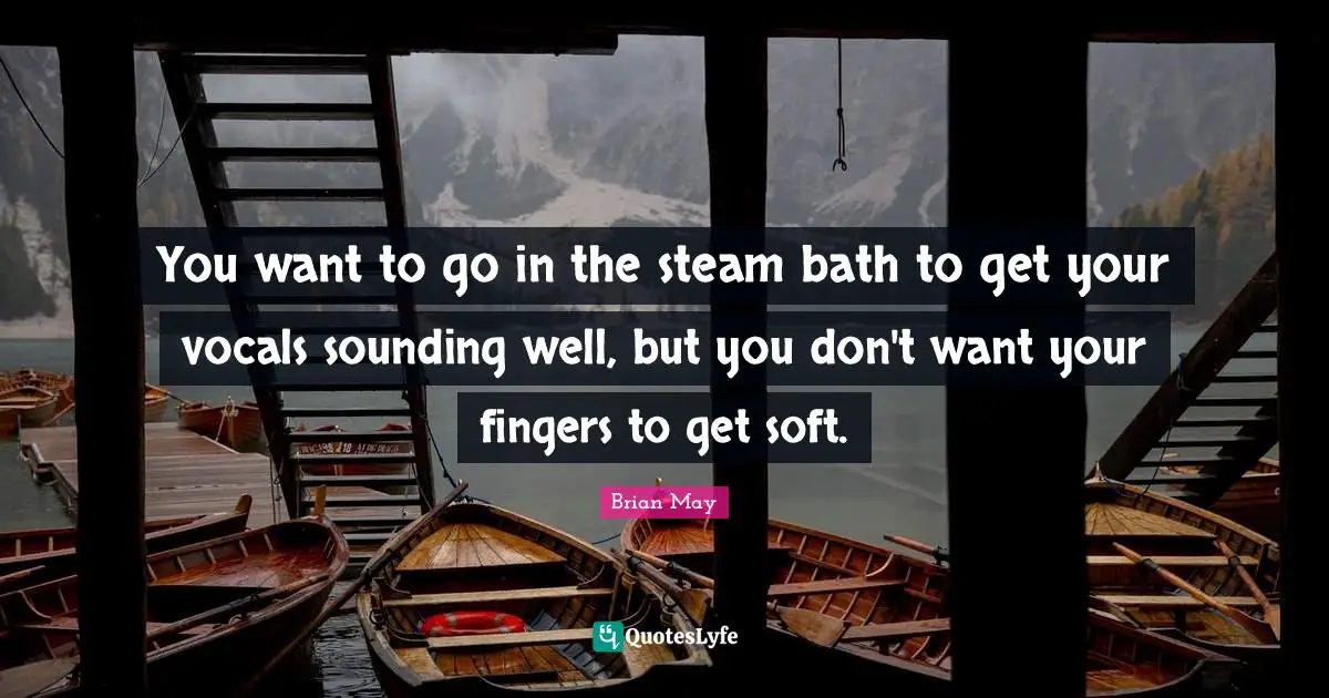 You want to go in the steam bath to get your vocals sounding well, but you don't want your fingers to get soft.