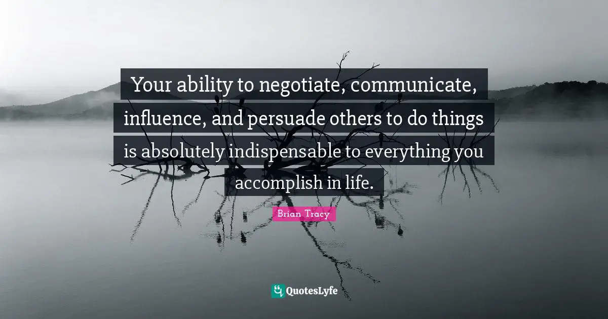 Your ability to negotiate, communicate, influence, and persuade others to do things is absolutely indispensable to everything you accomplish in life.