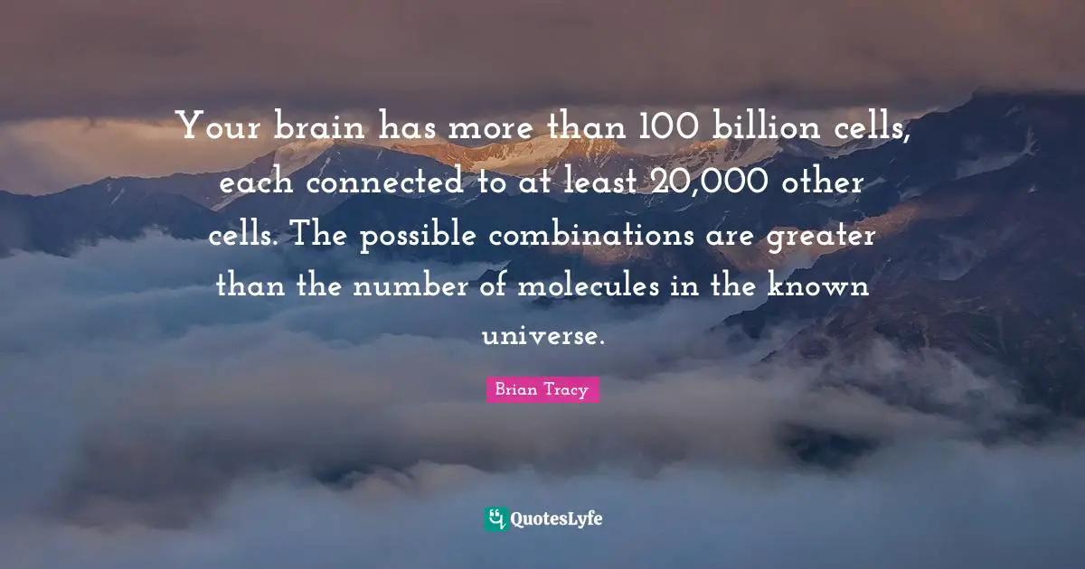 Your brain has more than 100 billion cells, each connected to at least 20,000 other cells. The possible combinations are greater than the number of molecules in the known universe.