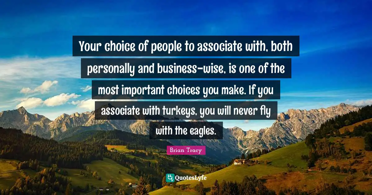Turkeys Quotes: "Your choice of people to associate with, both personally and business-wise, is one of the most important choices you make. If you associate with turkeys, you will never fly with the eagles."