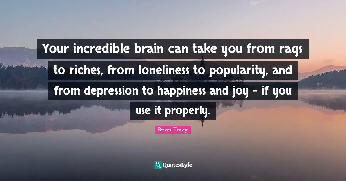 Your incredible brain can take you from rags to riches, from loneliness to popularity, and from depression to happiness and joy - if you use it properly.