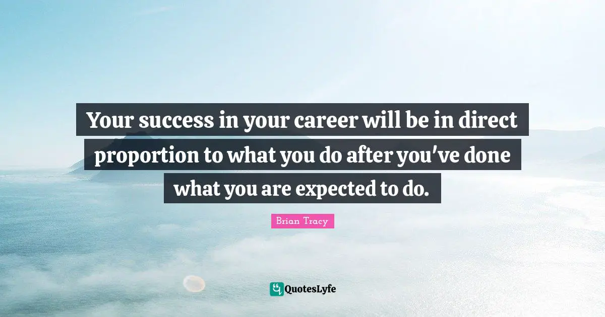 Your success in your career will be in direct proportion to what you do after you've done what you are expected to do.