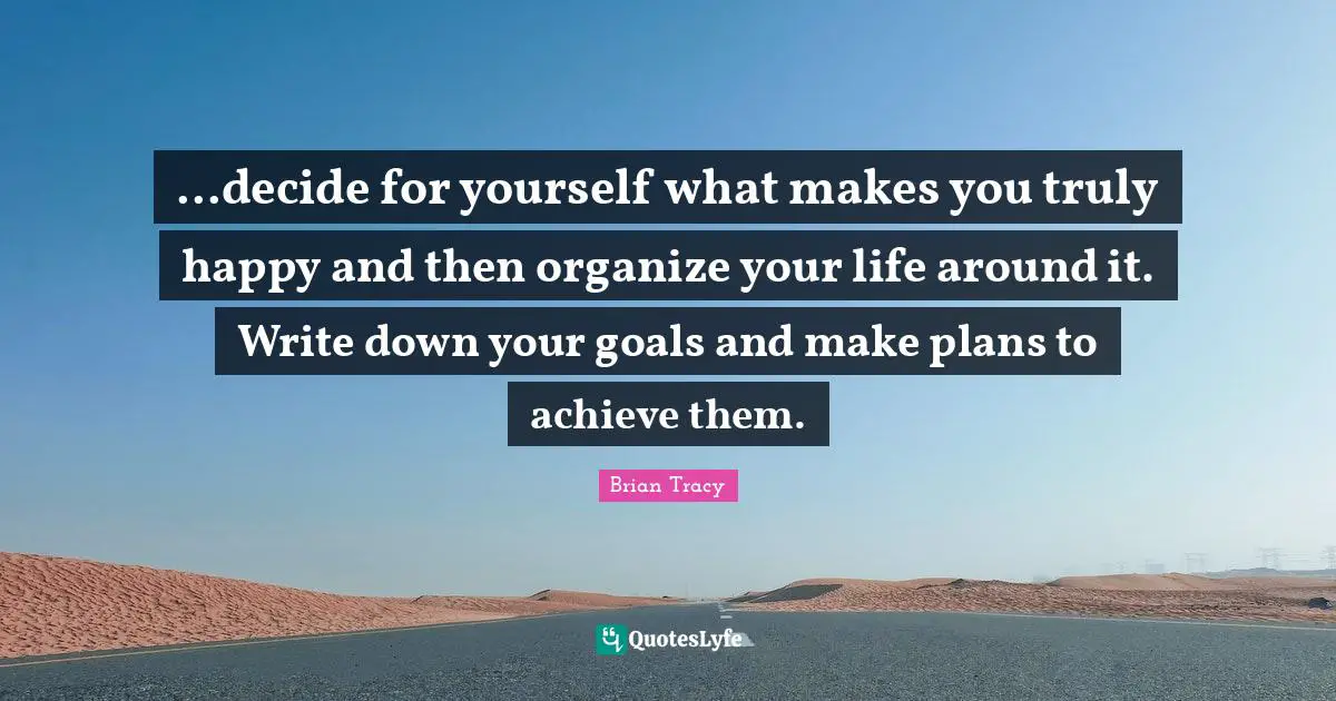 Truly Happy Quotes: "...decide for yourself what makes you truly happy and then organize your life around it. Write down your goals and make plans to achieve them."