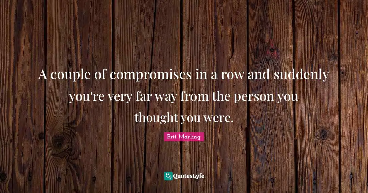 A couple of compromises in a row and suddenly you're very far way from the person you thought you were.