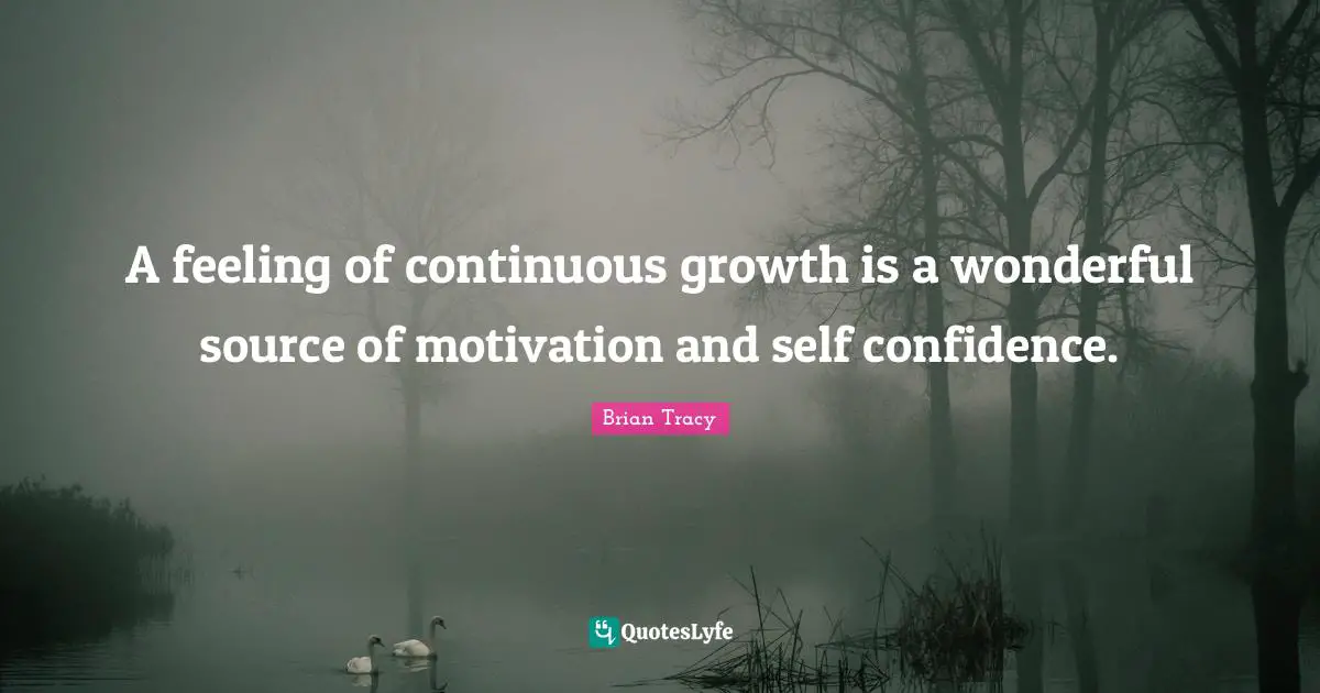 A feeling of continuous growth is a wonderful source of motivation and self confidence.