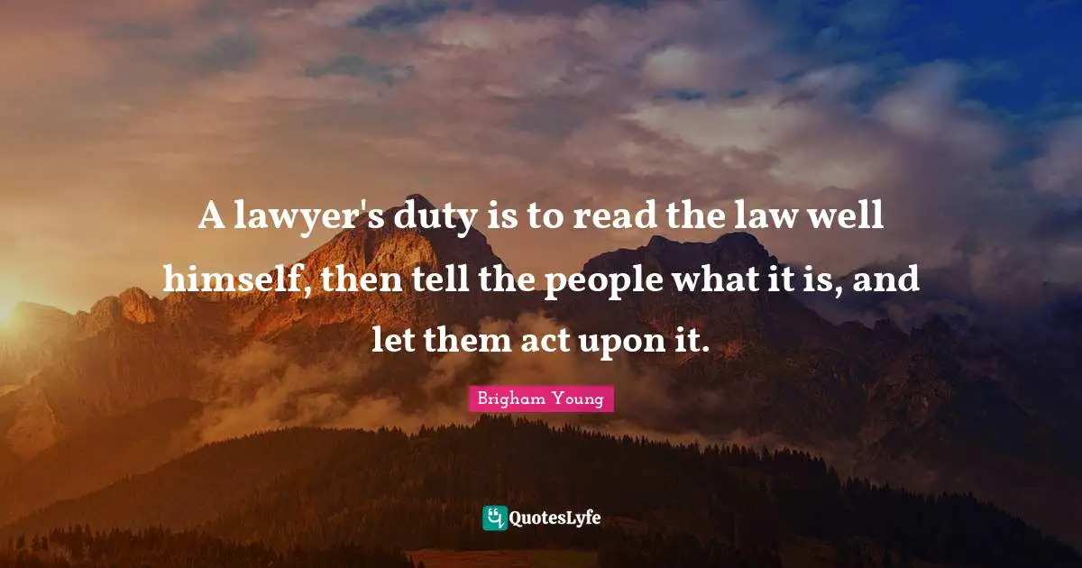 A lawyer's duty is to read the law well himself, then tell the people what it is, and let them act upon it.