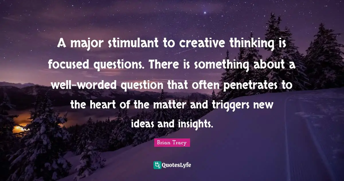 Triggers Quotes: "A major stimulant to creative thinking is focused questions. There is something about a well-worded question that often penetrates to the heart of the matter and triggers new ideas and insights."