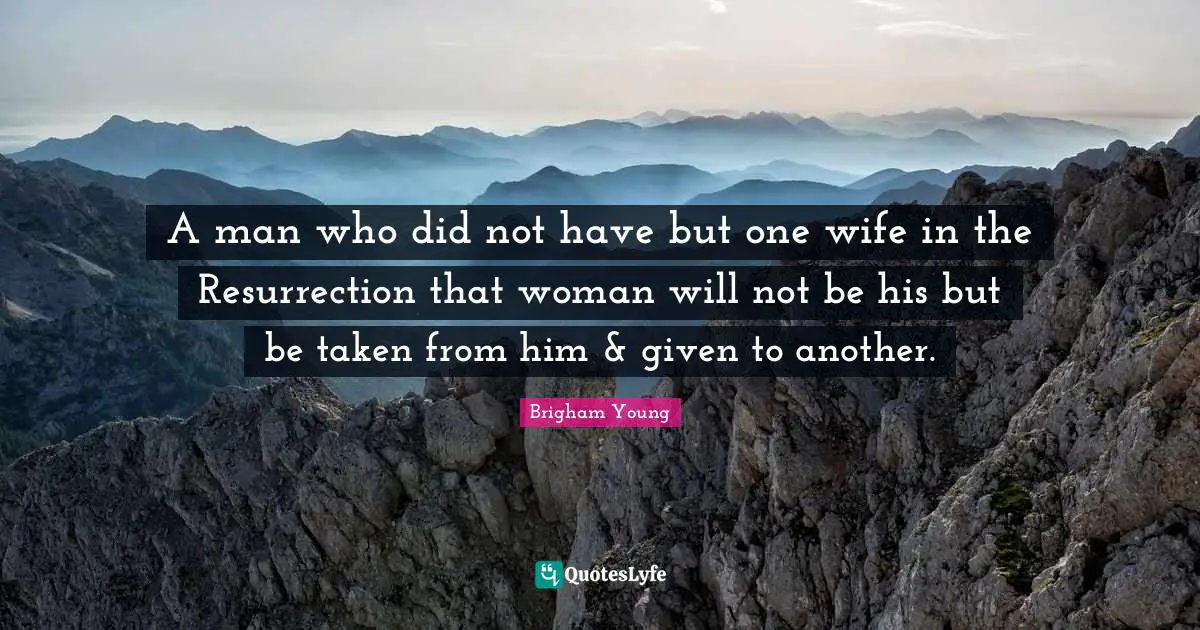 A man who did not have but one wife in the Resurrection that woman will not be his but be taken from him & given to another.