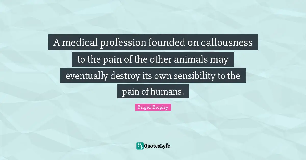 A medical profession founded on callousness to the pain of the other animals may eventually destroy its own sensibility to the pain of humans.