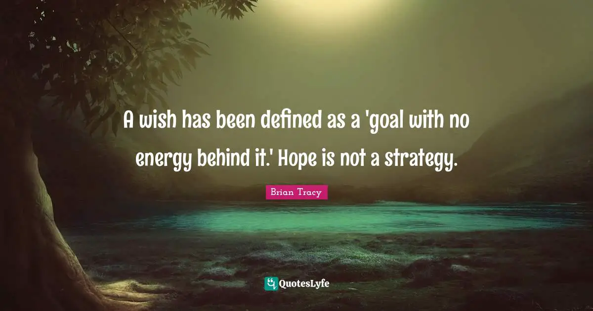 A wish has been defined as a 'goal with no energy behind it.' Hope is not a strategy.