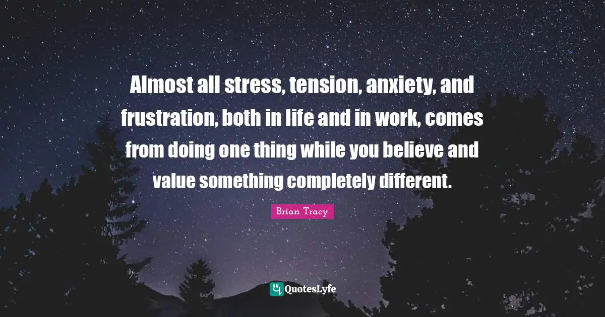 Almost all stress, tension, anxiety, and frustration, both in life and in work, comes from doing one thing while you believe and value something completely different.