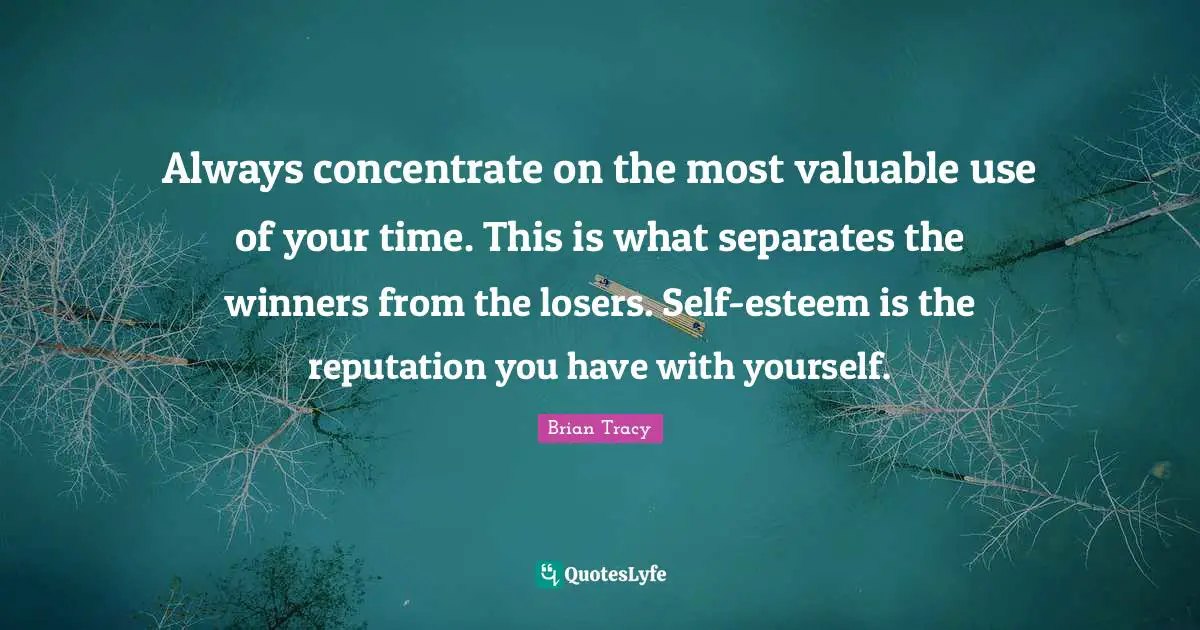 Always concentrate on the most valuable use of your time. This is what separates the winners from the losers. Self-esteem is the reputation you have with yourself.