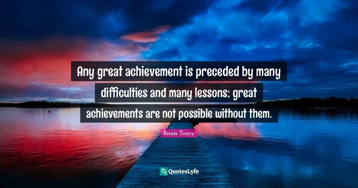 Any great achievement is preceded by many difficulties and many lessons; great achievements are not possible without them.