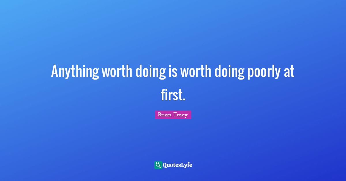 Anything worth doing is worth doing poorly at first.