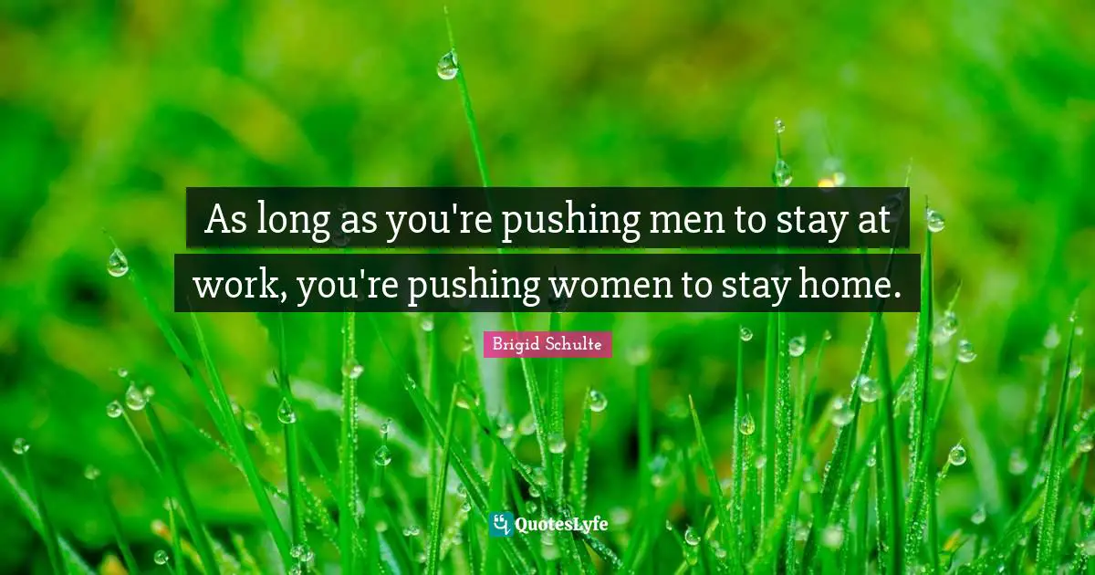 As long as you're pushing men to stay at work, you're pushing women to stay home.