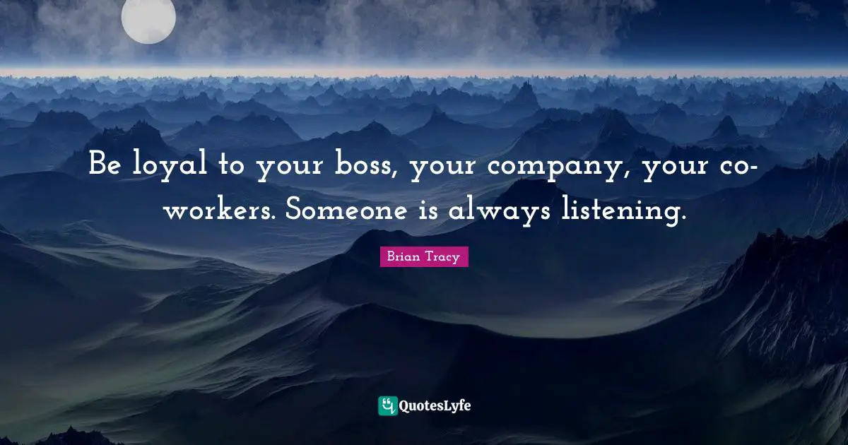 Be loyal to your boss, your company, your co-workers. Someone is always listening.