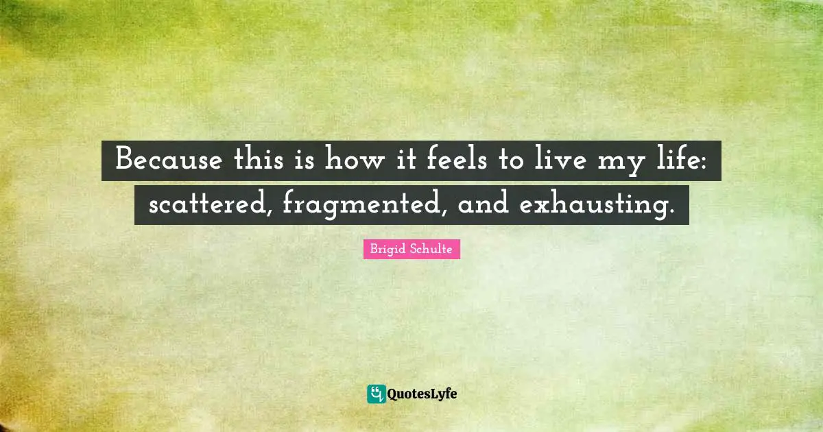 Because this is how it feels to live my life: scattered, fragmented, and exhausting.