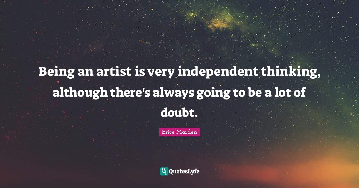 Being an artist is very independent thinking, although there's always going to be a lot of doubt.