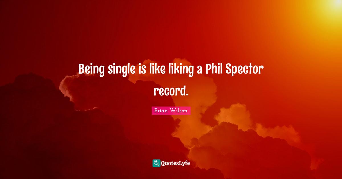 Being single is like liking a Phil Spector record.
