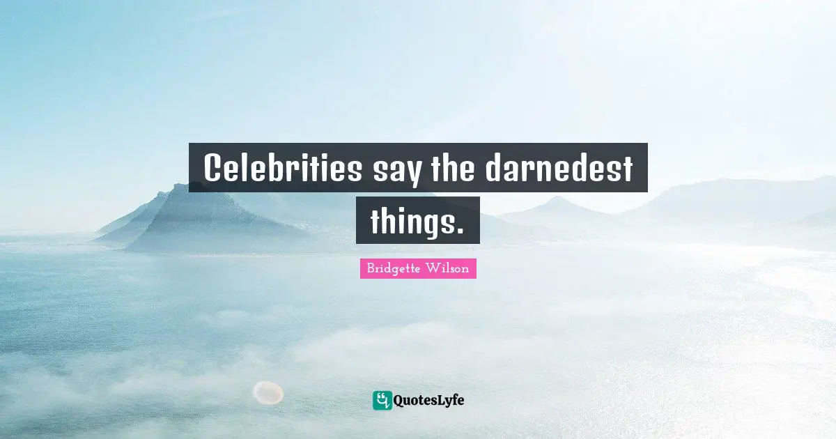 Celebrities say the darnedest things.