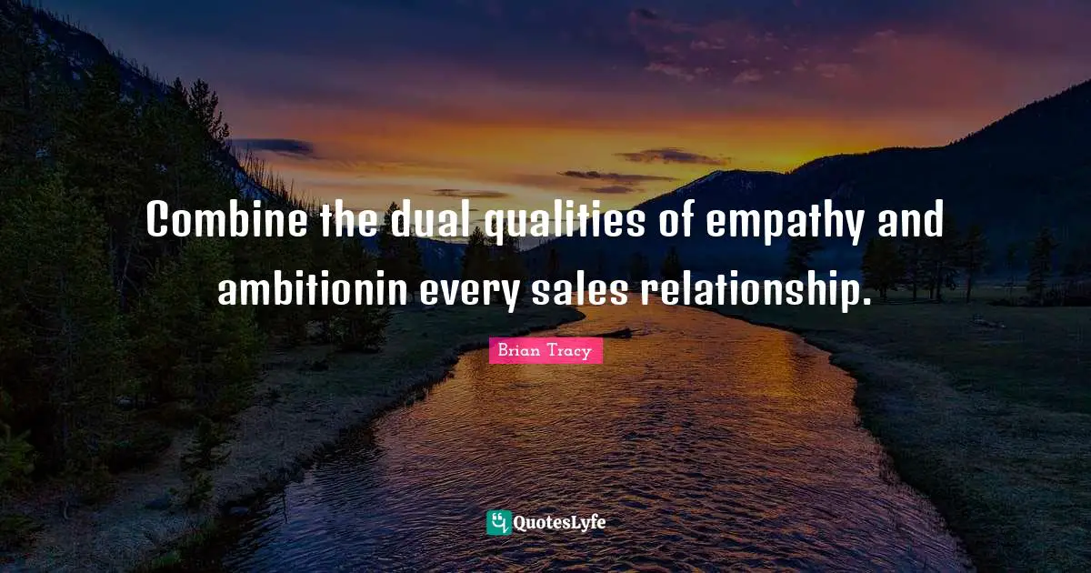 Combine the dual qualities of empathy and ambitionin every sales relationship.