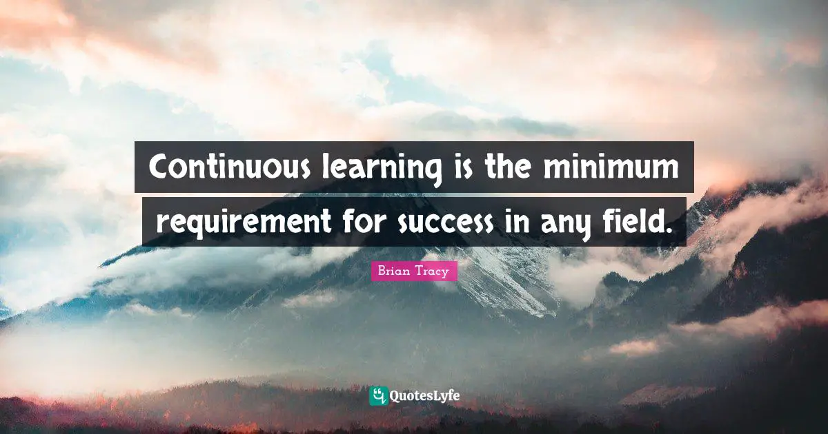 Continuous learning is the minimum requirement for success in any field.