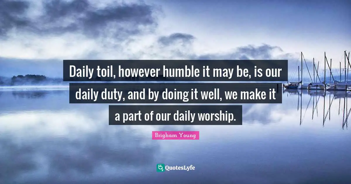 Daily toil, however humble it may be, is our daily duty, and by doing it well, we make it a part of our daily worship.