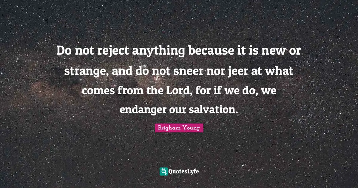 Do not reject anything because it is new or strange, and do not sneer nor jeer at what comes from the Lord, for if we do, we endanger our salvation.
