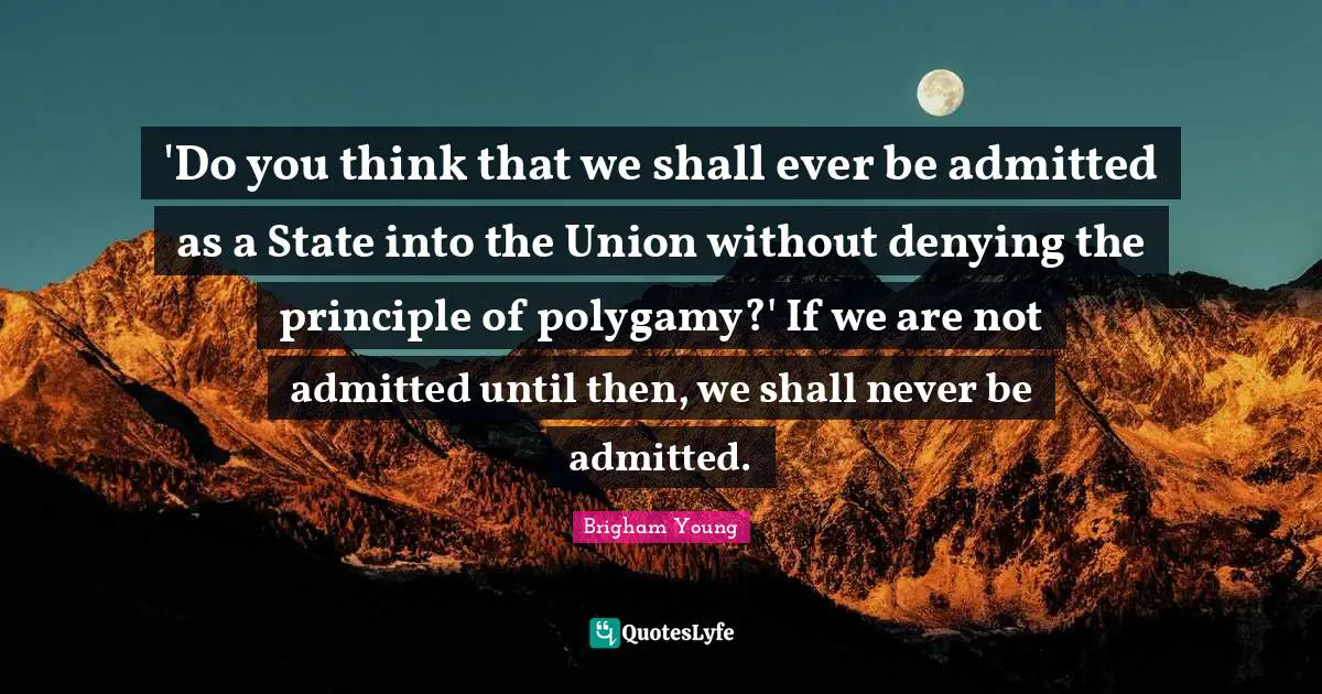 'Do you think that we shall ever be admitted as a State into the Union without denying the principle of polygamy?' If we are not admitted until then, we shall never be admitted.