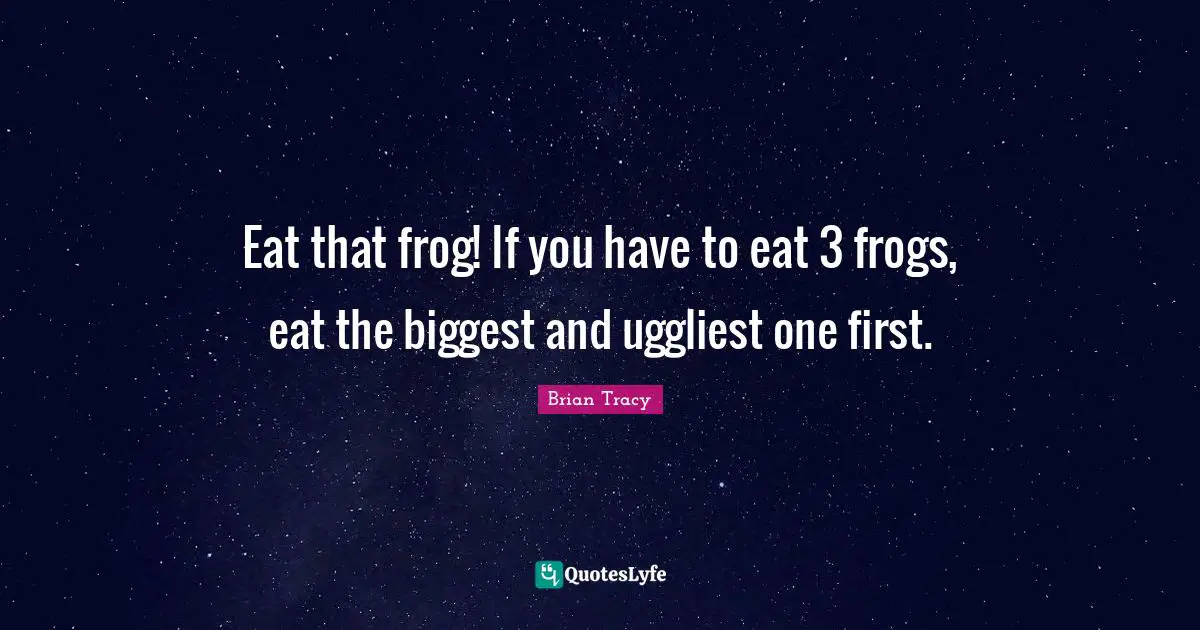 Eat that frog! If you have to eat 3 frogs, eat the biggest and uggliest one first.