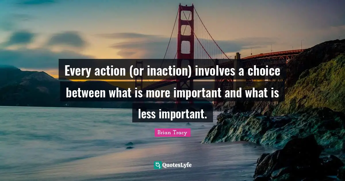 Every action (or inaction) involves a choice between what is more important and what is less important.