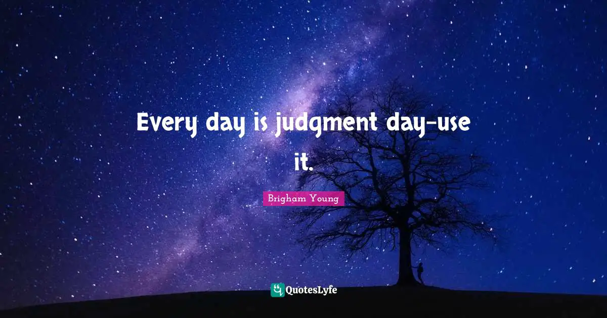 Every day is judgment day-use it.