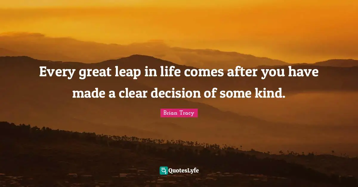 Every great leap in life comes after you have made a clear decision of some kind.