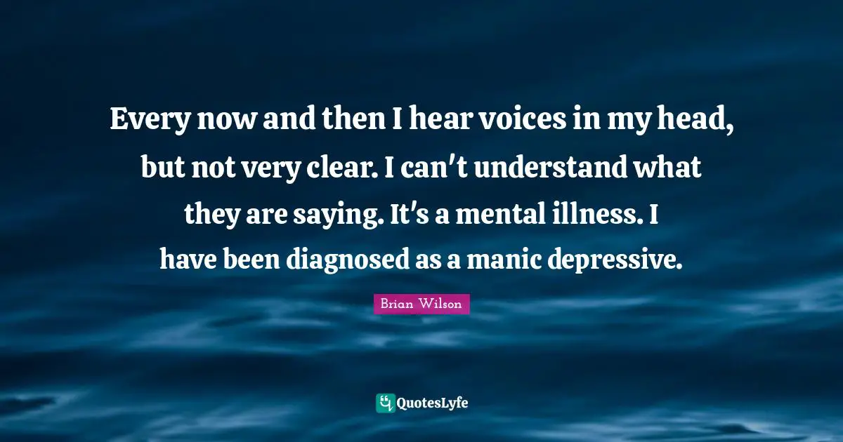 Head Quotes: "Every now and then I hear voices in my head, but not very clear. I can't understand what they are saying. It's a mental illness. I have been diagnosed as a manic depressive."