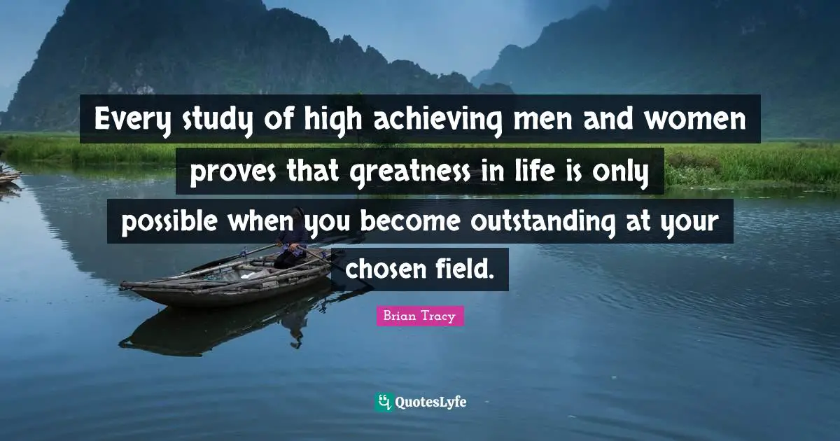Every study of high achieving men and women proves that greatness in life is only possible when you become outstanding at your chosen field.