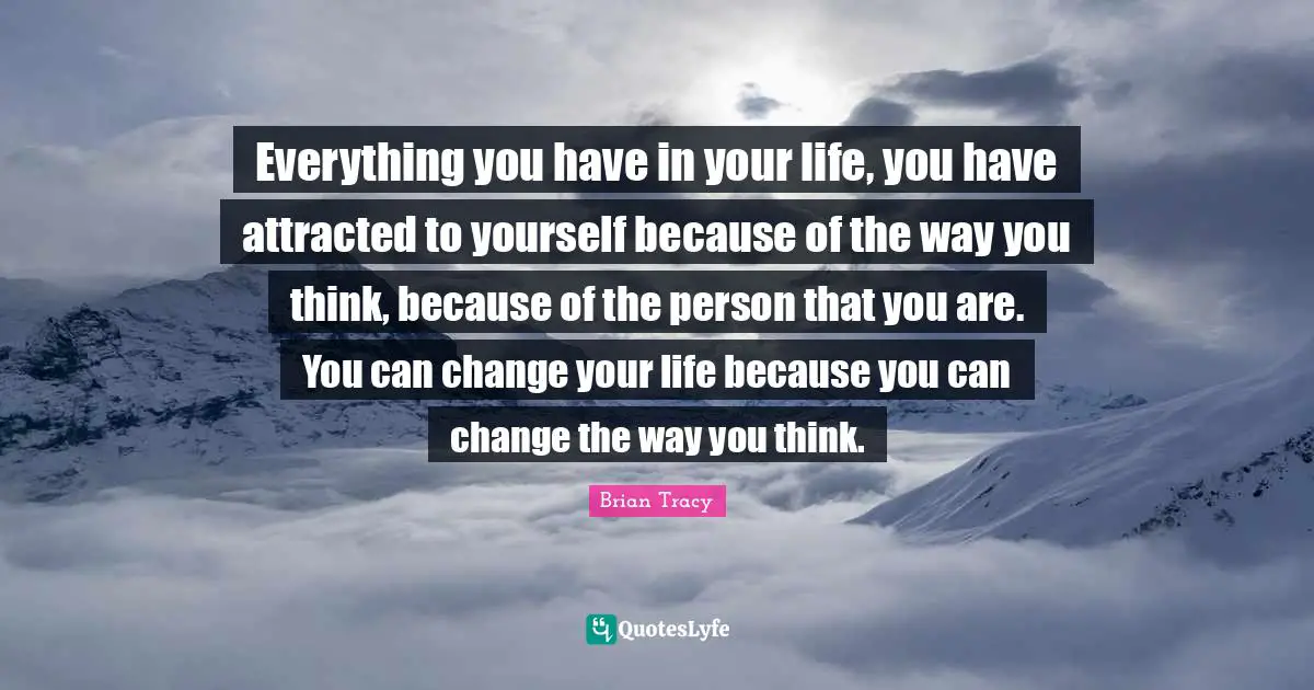 Everything you have in your life, you have attracted to yourself because of the way you think, because of the person that you are. You can change your life because you can change the way you think.