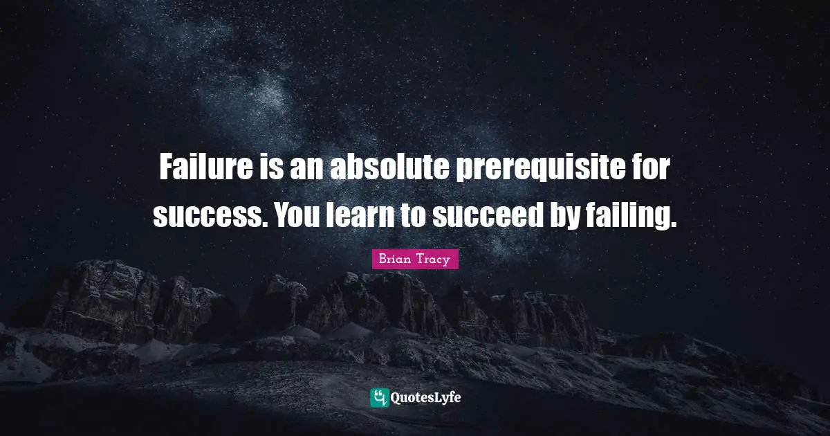 Failure is an absolute prerequisite for success. You learn to succeed by failing.