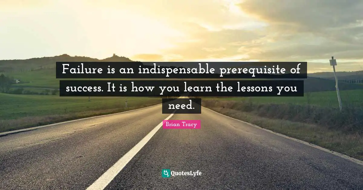 Failure is an indispensable prerequisite of success. It is how you learn the lessons you need.